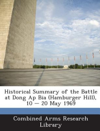 Könyv Historical Summary of the Battle at Dong AP Bia (Hamburger Hill), 10 - 20 May 1969 