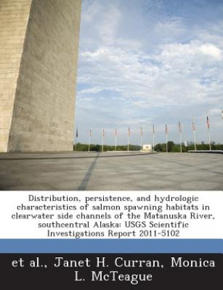 Kniha Distribution, Persistence, and Hydrologic Characteristics of Salmon Spawning Habitats in Clearwater Side Channels of the Matanuska River, Southcentral Monica L McTeague