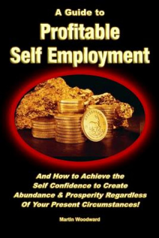 Kniha Guide to Profitable Self Employment - And How to Achieve the Self Confidence to Create Abundance & Prosperity Regardless Of Your Present Circumstances Martin Woodward
