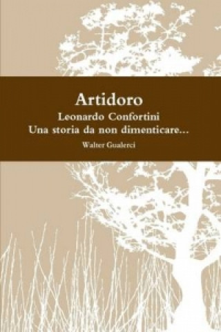 Книга Artidoro, Al Secolo Leonardo Confortini, UNA Storia Da Non Dimenticare... Walter Gualerci