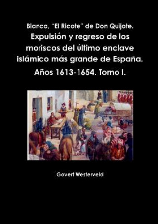 Kniha Blanca, "El Ricote" De Don Quijote. Expulsion y Regreso De Los Moriscos Del Ultimo Enclave Islamico Mas Grande De Espana. Anos 1613-1654. Tomo I. Govert Westerveld