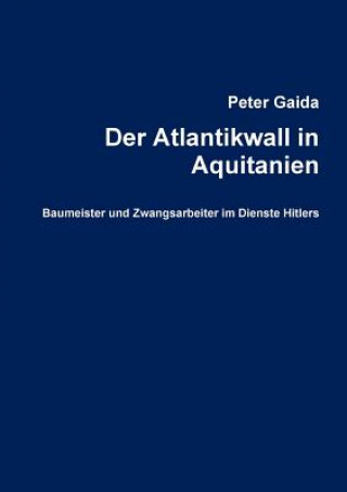 Könyv Atlantikwall in Aquitanien. Baumeister Und Zwangsarbeiter Im Dienste Hitlers Peter Gaida