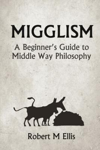 Книга Migglism: A Beginner's Guide to Middle Way Philosophy Robert M Ellis