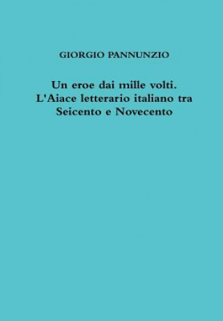 Knjiga Eroe Dai Mille Volti. L'Aiace Letterario Italiano Tra Seicento e Novecento Giorgio Pannunzio