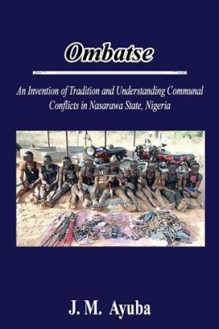 Könyv Ombatse: an Invention of Tradition and Understanding Communal Conflicts in Nasarawa State, Nigeria J M Ayuba