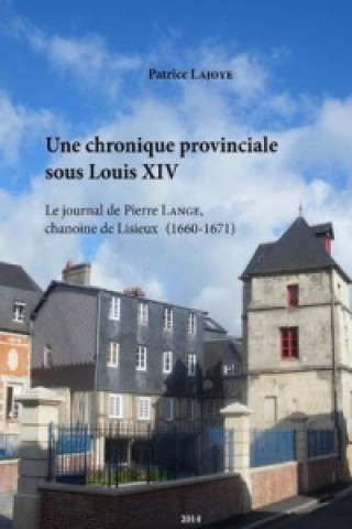 Kniha Une Chronique Provinciale Sous Louis XIV. Le Journal De Pierre Lange, Chanoine De Lisieux (1660-1671) Patrice Lajoye