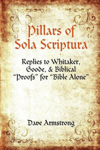 Könyv Pillars of Sola Scriptura: Replies to Whitaker, Goode, & Biblical "Proofs" for "Bible Alone" Dave Armstrong