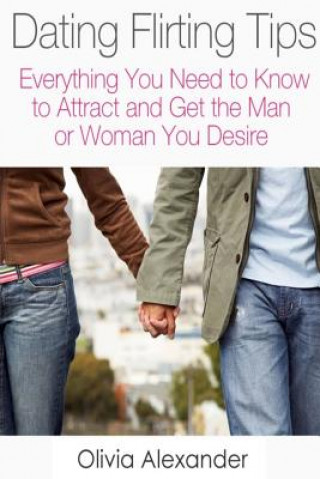 Книга Dating Flirting Tips: Everything You Need to Know to Attract and Get the Man or Woman You Desire Olivia Alexander