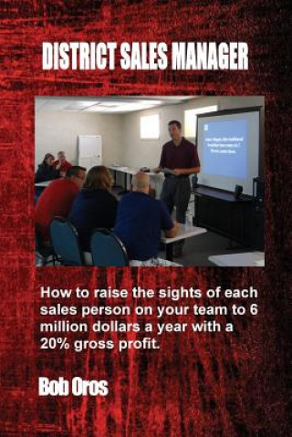 Libro District Sales Manager: How to Raise the Sights of Each Sales Person on your Team to 6 Million Dollars a Year With a 20% GP Bob Oros