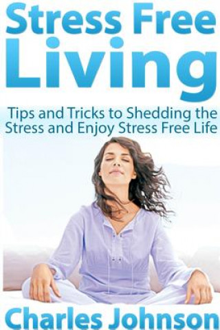 Book Stress Free Living: Tips and Tricks to Shedding the Stress and Enjoy Stress Free Life Charles Johnson