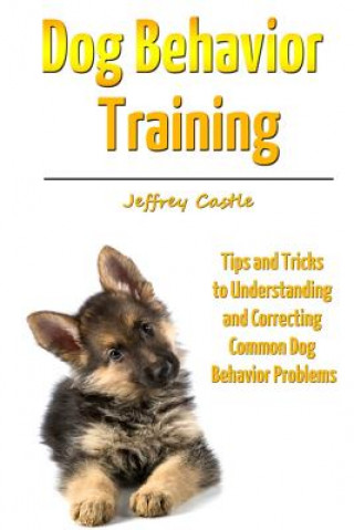 Książka Dog Behavior Training: Tips and Tricks to Understanding and Correcting Common Dog Behavior Problems Jeffrey Castle