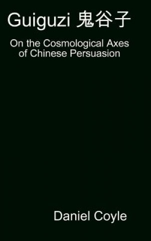 Kniha Guiguzi E-- Edegree*a- : On the Cosmological Axes of Chinese Persuasion [Hardcover Dissertation Reprint] Daniel Coyle