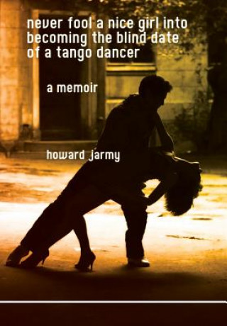 Kniha Never Fool a Nice Girl into Becoming the Blind Date of a Tango Dancer: a Memoir Howard Jarmy