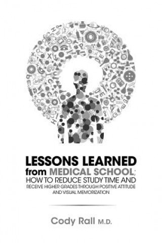 Libro Lessons Learned from Medical School; How to Reduce Study Time and Receive Higher Grades through Positive Attitude and Visual Memorization Cody Rall