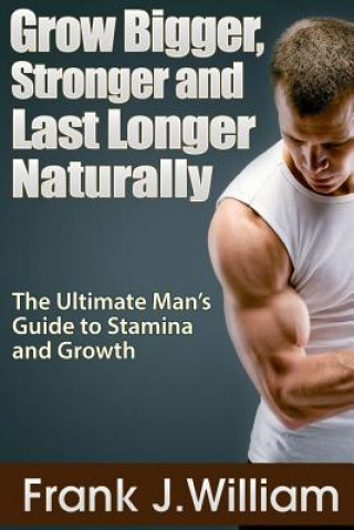 Carte Grow Bigger, Stronger and Last Longer Naturally: The Ultimate Man's Guide to Stamina and Growth Frank J.William