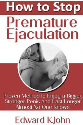 Carte How to Stop Premature Ejaculation: Proven Method to Enjoy a Bigger, Stronger Penis and Last Longer in Bed Almost No One Knows Edward K.John