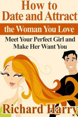 Kniha How to Date and Attract the Woman You Love: Meet Your Perfect Girl and Make Her Want You Richard Harry