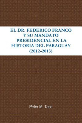 Kniha Dr. Federico Franco Y Su Mandato Presidencial En La Historia Del Paraguay Peter Tase