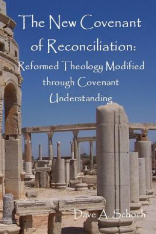 Knjiga New Covenant of Reconciliation: Reformed Theology Modified Through Covenant Understanding Dave Schoch