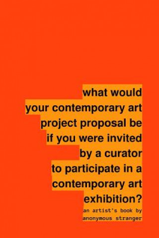 Książka What Would Your Contemporary Art Project Proposal be If You Were Invited by a Curator to Participate in a Contemporary Art Exhibition? Anonymous Stranger