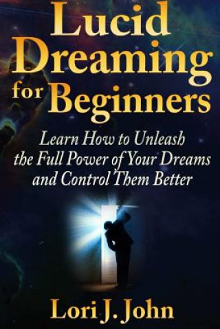 Kniha Lucid Dreaming for Beginners: Learn How to Unleash the Full Power of Your Dreams and Control Them Better Lori J. John