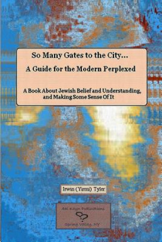 Kniha So Many Gates to the City... A Guide for the Modern Perplexed A Book About Jewish Belief and Understanding, and Making Some Sense Of It Irwin Tyler