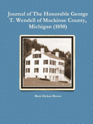 Kniha Journal of The Honorable George T. Wendell of Mackinac County, Michigan (1850) Brett Dicken Brown