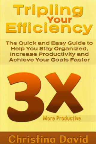 Carte Tripling Your Efficiency: The Quick and Easy Guide to Help You Stay Organized, Increase Productivity and Achieve Your Goals Faster Christina David