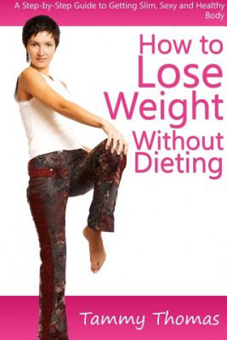 Книга How to Lose Weight Without Dieting: A Step-by-Step Guide to Getting Slim, Sexy and Healthy Body Tammy Thomas