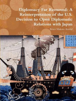 Kniha Diplomacy Far Removed: A Reinterpretation of the U.S. Decision to Open Diplomatic Relations with Japan Bruce Makoto Arnold