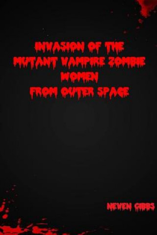 Könyv Invasion of the Mutant Vampire Zombie Women from Outer Space Neven Gibbs