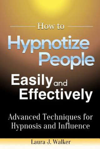 Book How to Hypnotize People Easily and Effectively: Advanced Techniques for Hypnosis and Influence Laura J. Walker