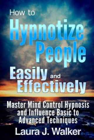 Carte How to Hypnotize People Easily and Effectively: Master Mind Control Hypnosis and Influence Basic to Advanced Techniques Laura J. Walker