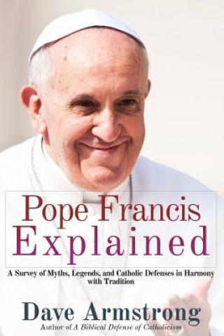 Carte Pope Francis Explained: Survey of Myths, Legends, and Catholic Defenses in Harmony with Tradition Dave Armstrong