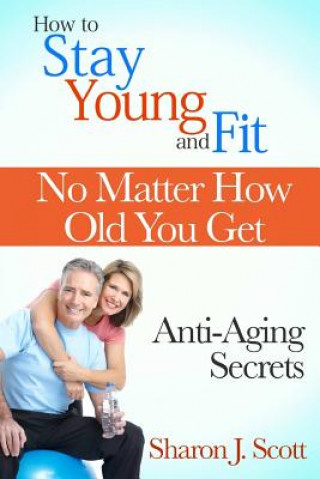 Könyv How to Stay Young and Fit No Matter How Old You Get: Anti-Aging Secrets Sharon J. Scott
