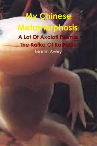 Книга My Chinese Metamorphosis: A Lot of Axolotl Poems: the Kafka of Kaifaqu Martin Avery