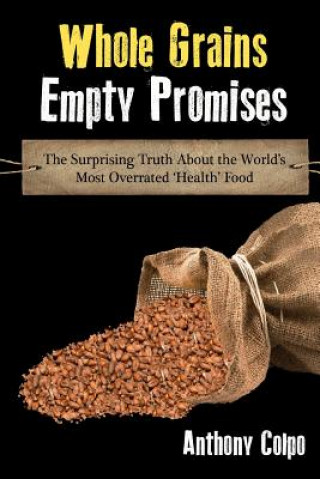 Könyv Whole Grains, Empty Promises: The Surprising Truth about the World's Most Overrated 'Health' Food Anthony Colpo