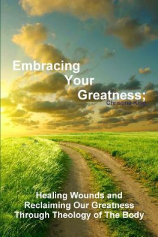 Carte Embracing Your Greatness: Healing Wounds & Reclaiming Our Greatness through Theology of The Body Christina King