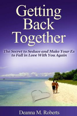 Книга Getting Back Together: The Secret to Seduce and Make Your Ex to Fall in Love With You Again Deanna M. Roberts