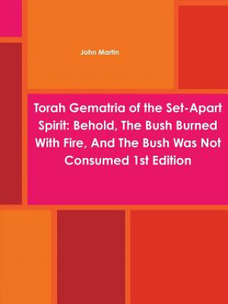 Könyv Torah Gematria of the Set-Apart Spirit: Behold, The Bush Burned With Fire, And The Bush Was Not Consumed 1st Edition John Martin