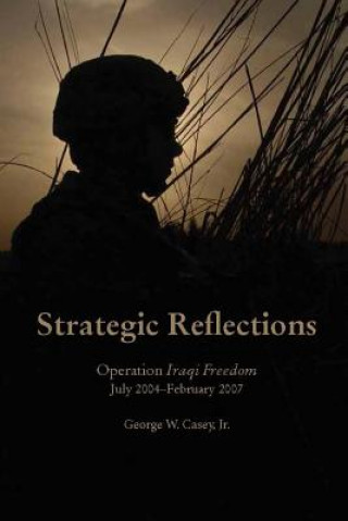 Könyv Strategic Reflections: Operation Iraqi Freedom (July 2004 - February 2007) Casey