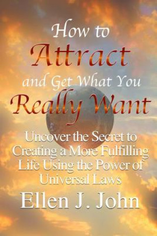 Kniha How to Attract and Get What You Really Want: Uncover the Secret to Creating a More Fulfilling Life Using the Power of Universal Laws Ellen J. John