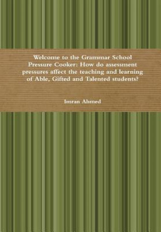 Kniha Welcome to the Grammar School Pressure Cooker: How do assessment pressures affect the teaching and learning of Able, Gifted and Talented students? Imran Ahmed