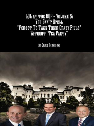 Könyv Lol at the Gop - Volume 5: You Can't Spell "Forgot to Take Their Crazy Pills" Without "Tea Party" Craig Rozniecki