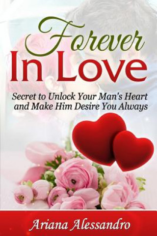 Carte Forever in Love: Secret to Unlock Your Man's Heart and Make Him Desire You Always Ariana Alessandro