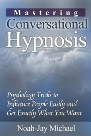 Könyv Mastering Conversational Hypnosis: Psychology Tricks to Influence People Easily and Get Exactly What You Want Noah-Jay Michael