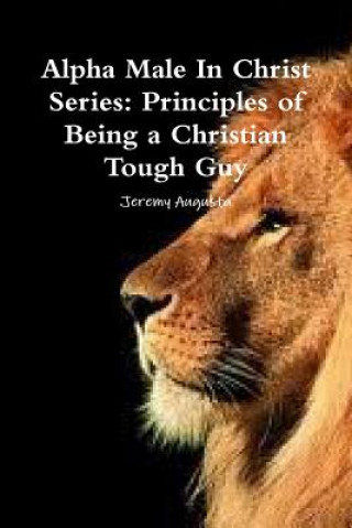 Carte Alpha Male in Christ Series: Principles of Being a Christian Tough Guy Jeremy Augusta