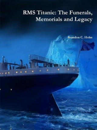 Książka Rms Titanic: the Funerals, Memorials and Legacy Brandon Holm
