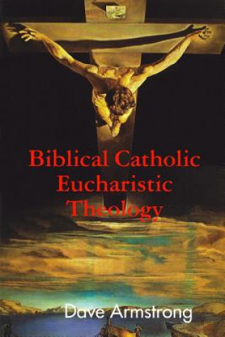 Kniha Biblical Catholic Eucharistic Theology Dave Armstrong