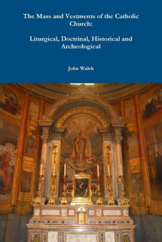 Könyv Mass and Vestments of the Catholic Church: Liturgical, Doctrinal, Historical and Archeological Walsh